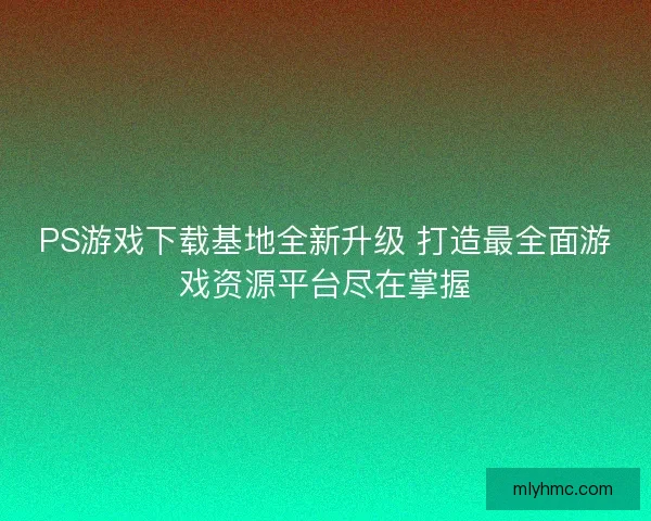 PS游戏下载基地全新升级 打造最全面游戏资源平台尽在掌握
