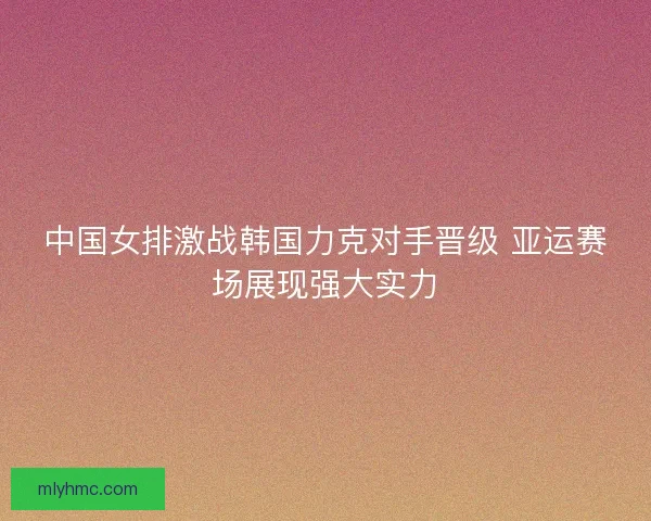 中国女排激战韩国力克对手晋级 亚运赛场展现强大实力