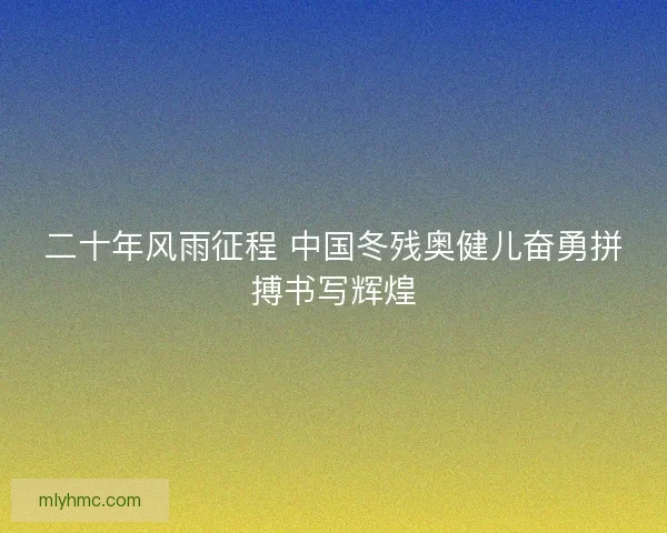 二十年风雨征程 中国冬残奥健儿奋勇拼搏书写辉煌