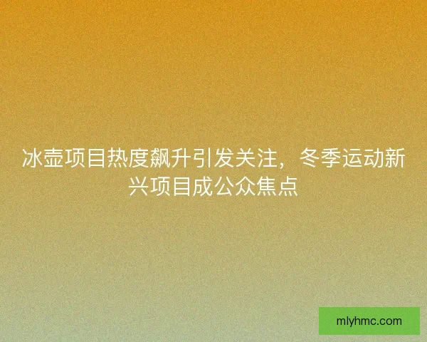 冰壶项目热度飙升引发关注，冬季运动新兴项目成公众焦点