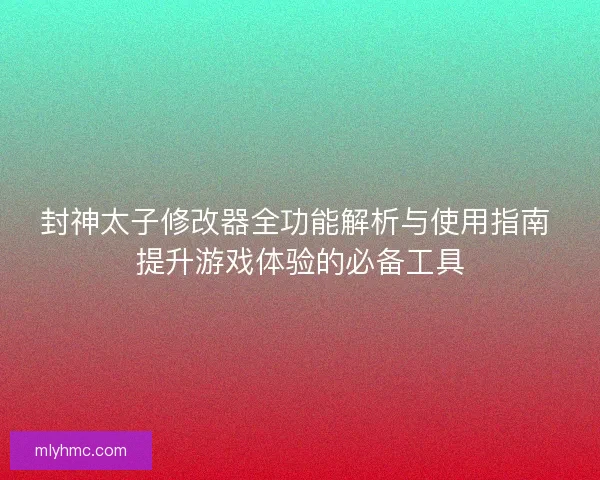 封神太子修改器全功能解析与使用指南 提升游戏体验的必备工具