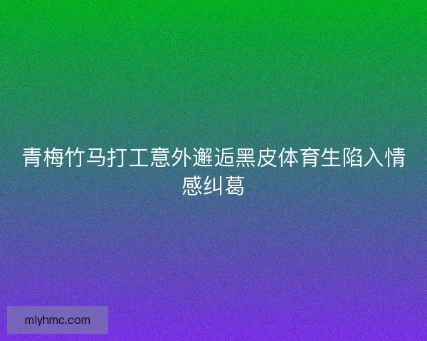 青梅竹马打工意外邂逅黑皮体育生陷入情感纠葛