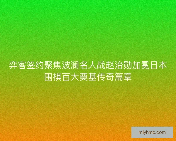 弈客签约聚焦波澜名人战赵治勋加冕日本围棋百大奠基传奇篇章 弈客签约聚焦波澜名人战赵治勋加冕日本围棋百大奠基传奇篇章