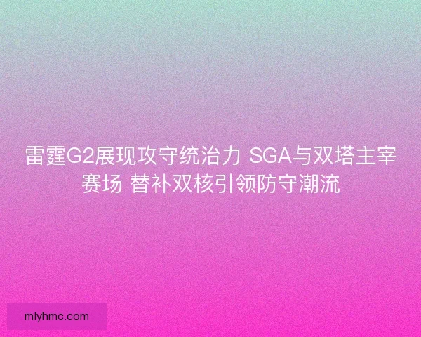 雷霆G2展现攻守统治力 SGA与双塔主宰赛场 替补双核引领防守潮流 雷霆G2展现攻守统治力 SGA与双塔主宰赛场 替补双核引领防守潮流