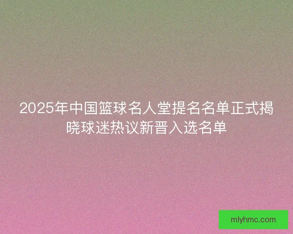 2025年中国篮球名人堂提名名单正式揭晓球迷热议新晋入选名单