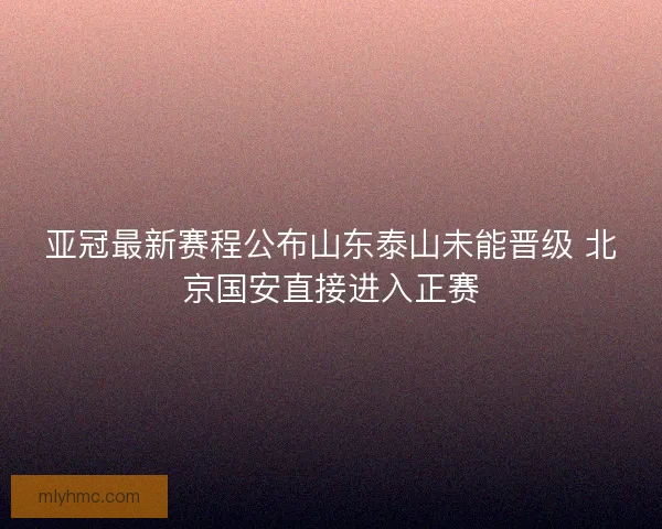 亚冠最新赛程公布山东泰山未能晋级 北京国安直接进入正赛