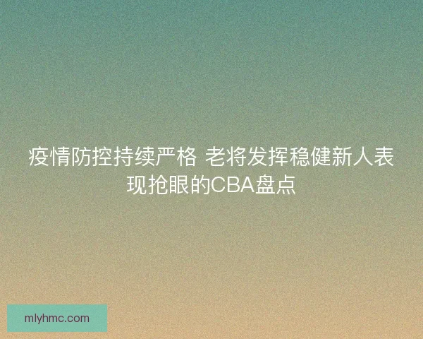疫情防控持续严格 老将发挥稳健新人表现抢眼的CBA盘点