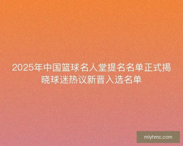 2025年中国篮球名人堂提名名单正式揭晓球迷热议新晋入选名单