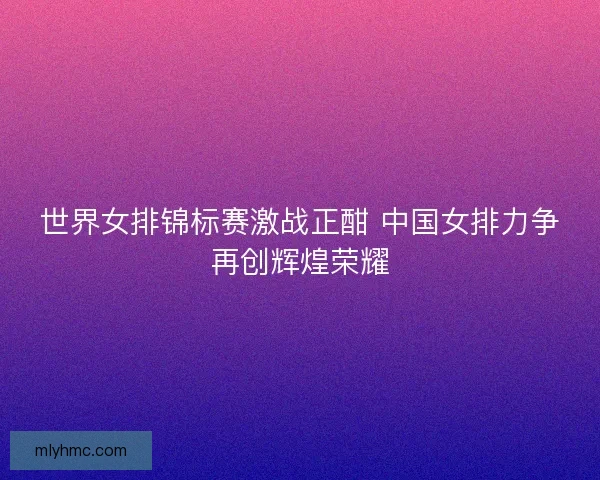 世界女排锦标赛激战正酣 中国女排力争再创辉煌荣耀