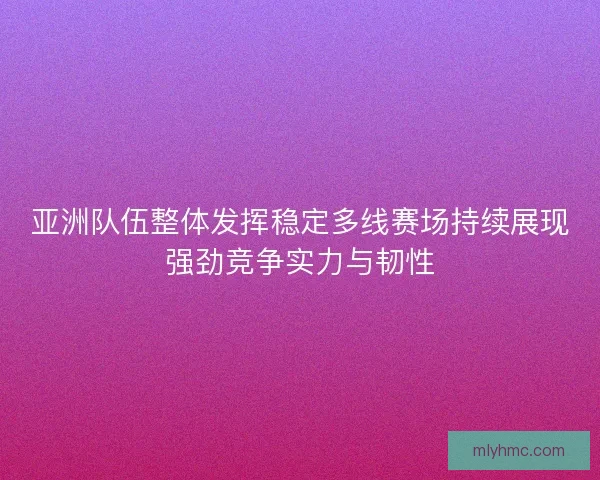 亚洲队伍整体发挥稳定多线赛场持续展现强劲竞争实力与韧性