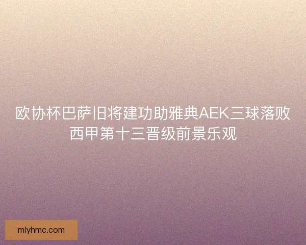 欧协杯巴萨旧将建功助雅典AEK三球落败西甲第十三晋级前景乐观
