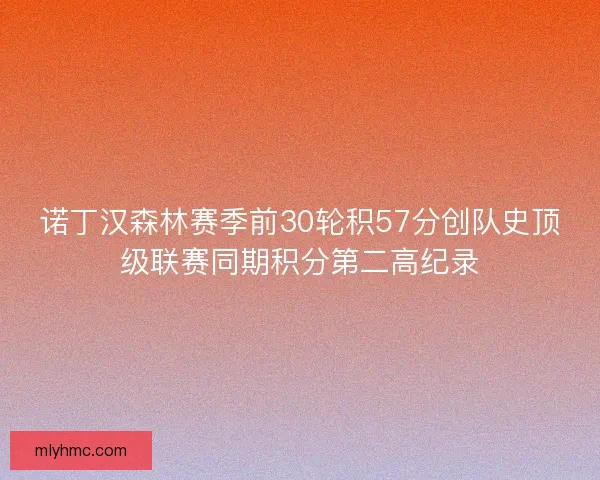 诺丁汉森林赛季前30轮积57分创队史顶级联赛同期积分第二高纪录 诺丁汉森林赛季前30轮积57分创队史顶级联赛同期积分第二高纪录
