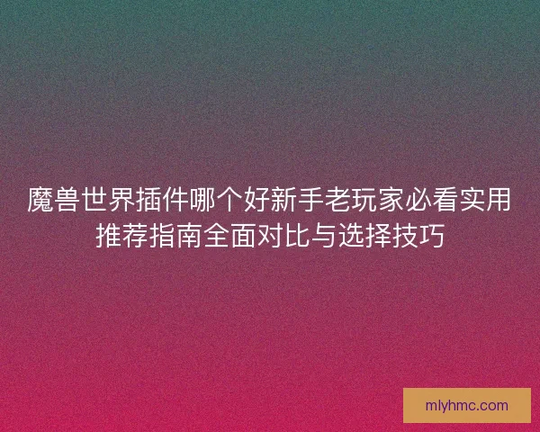 魔兽世界插件哪个好新手老玩家必看实用推荐指南全面对比与选择技巧