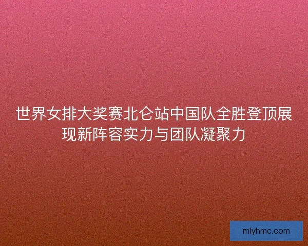 世界女排大奖赛北仑站中国队全胜登顶展现新阵容实力与团队凝聚力 世界女排大奖赛北仑站中国队全胜登顶展现新阵容实力与团队凝聚力