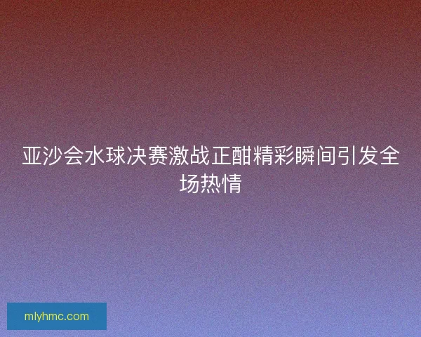 亚沙会水球决赛激战正酣精彩瞬间引发全场热情 亚沙会水球决赛激战正酣精彩瞬间引发全场热情