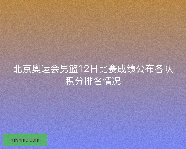 北京奥运会男篮12日比赛成绩公布各队积分排名情况