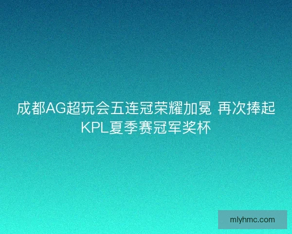 成都AG超玩会五连冠荣耀加冕 再次捧起KPL夏季赛冠军奖杯