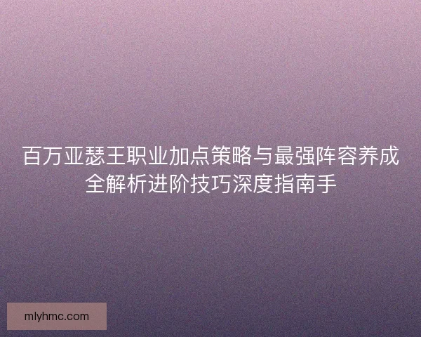 百万亚瑟王职业加点策略与最强阵容养成全解析进阶技巧深度指南手