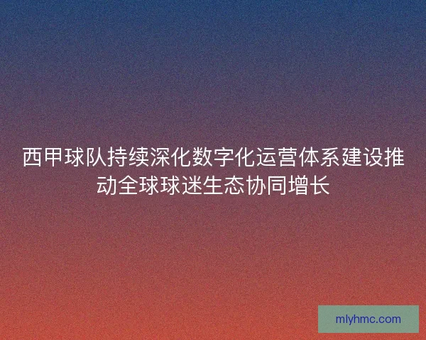 西甲球队持续深化数字化运营体系建设推动全球球迷生态协同增长