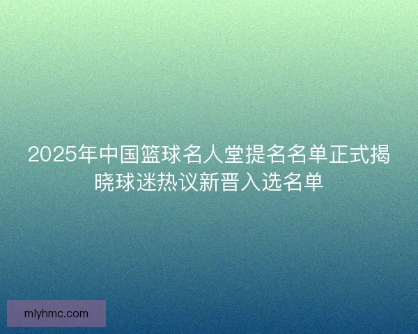 2025年中国篮球名人堂提名名单正式揭晓球迷热议新晋入选名单