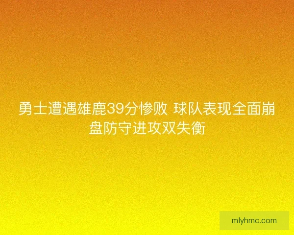 勇士遭遇雄鹿39分惨败 球队表现全面崩盘防守进攻双失衡