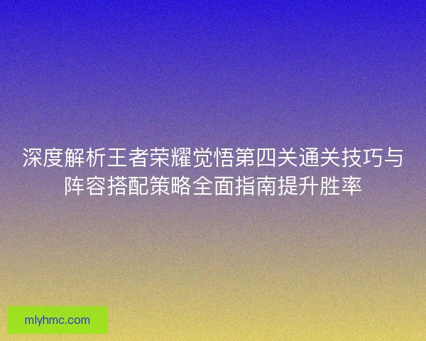 深度解析王者荣耀觉悟第四关通关技巧与阵容搭配策略全面指南提升胜率