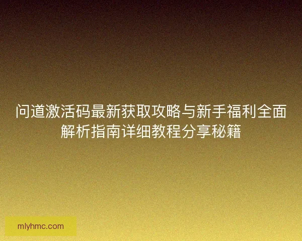 问道激活码最新获取攻略与新手福利全面解析指南详细教程分享秘籍 问道激活码最新获取攻略与新手福利全面解析指南详细教程分享秘籍