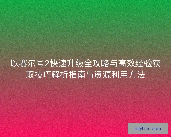 以赛尔号2快速升级全攻略与高效经验获取技巧解析指南与资源利用方法