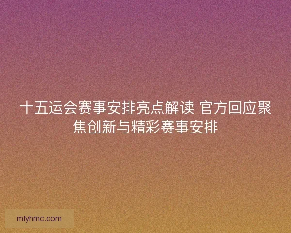 十五运会赛事安排亮点解读 官方回应聚焦创新与精彩赛事安排