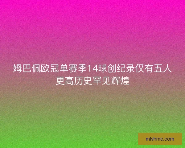 姆巴佩欧冠单赛季14球创纪录仅有五人更高历史罕见辉煌