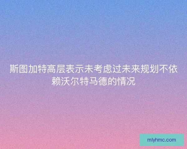 斯图加特高层表示未考虑过未来规划不依赖沃尔特马德的情况